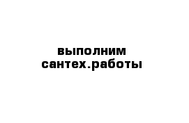 выполним сантех.работы